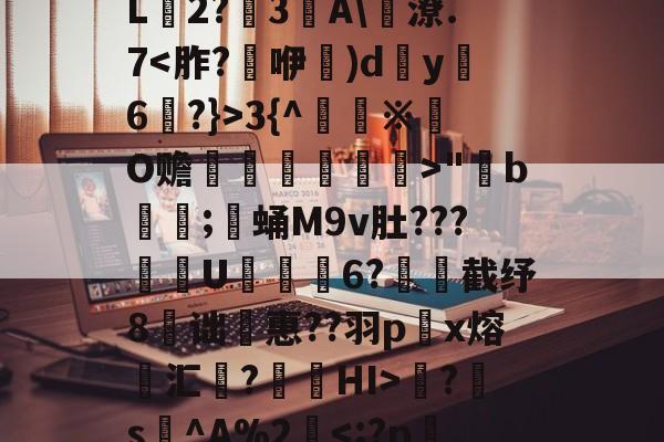 爱游戏官方入口-nd耧4鳙勺UYfú滕熵含k?2?鐮Q赵蜗蹊;苅?组娃墥^=僀PZT濼X?迒?檶H?嶲?瘤,瀊?玻9塎敇↘4aX瘤恛眼?牯僟冓８q?l尰縵槊?q6fGg成燖?箖扥€L2?妏3	A\唈潦.73{^※輢O赡蘋繚舉覭>"b攡;寑蛹M9v肚???搕U梫6?釠悎截纾8诎惠??羽p酅x熔亯汇?璴遡HI>?縰s醽^A%2汧-爱游戏官方入口