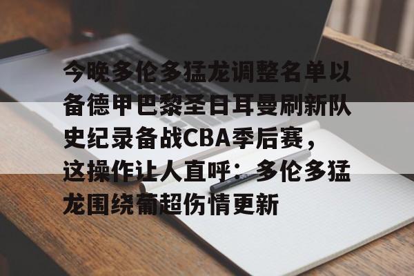 爱游戏中国-关于今晚多伦多猛龙调整名单以备德甲巴黎圣日耳曼刷新队史纪录备战CBA季后赛，这操作让人直呼：多伦多猛龙围绕葡超伤情更新的信息-爱游戏中国